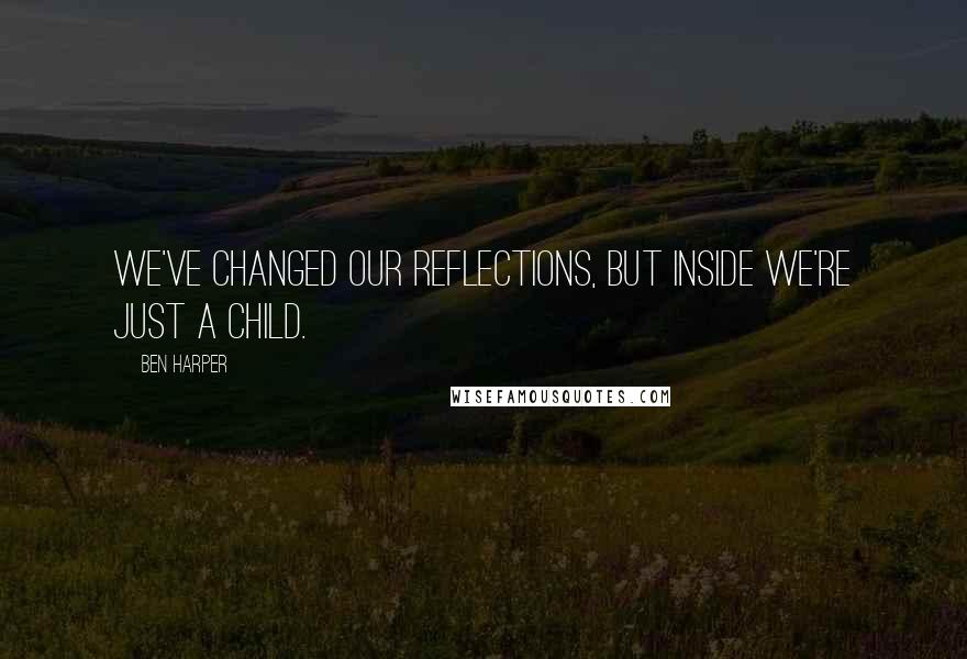 Ben Harper Quotes: We've changed our reflections, but inside we're just a child.
