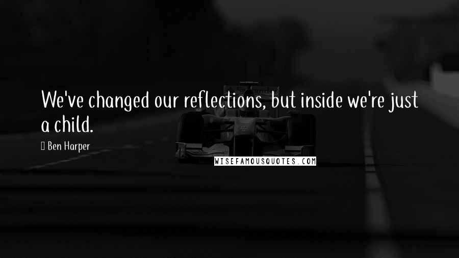 Ben Harper Quotes: We've changed our reflections, but inside we're just a child.