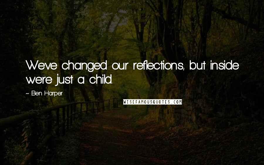 Ben Harper Quotes: We've changed our reflections, but inside we're just a child.