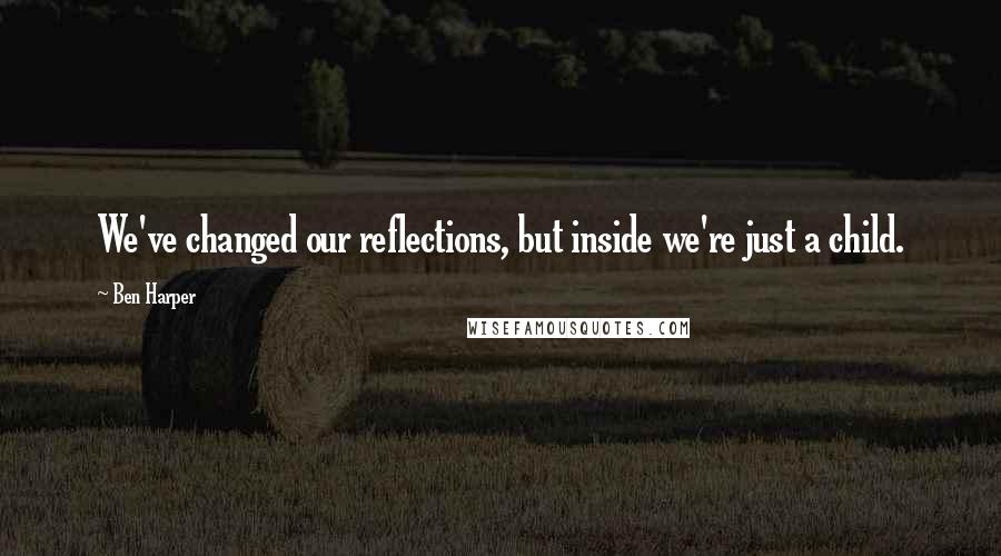 Ben Harper Quotes: We've changed our reflections, but inside we're just a child.