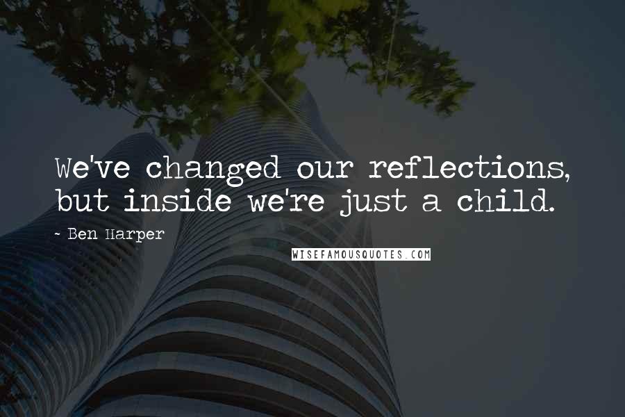 Ben Harper Quotes: We've changed our reflections, but inside we're just a child.