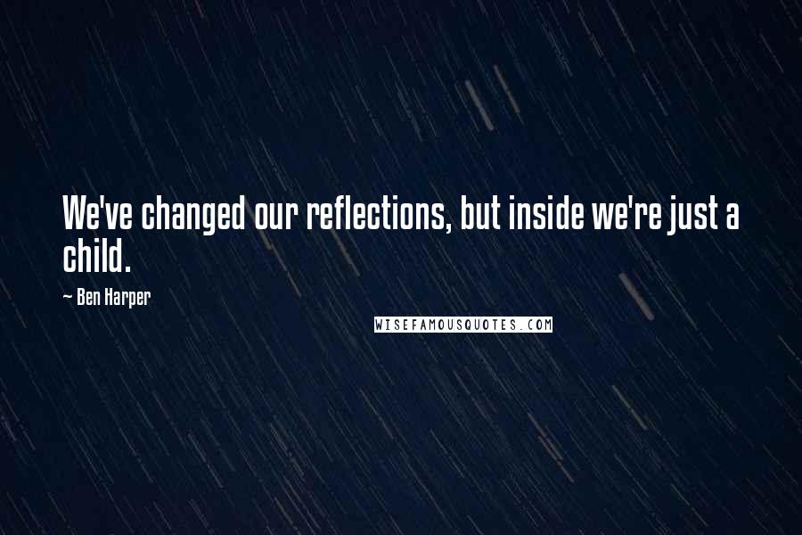 Ben Harper Quotes: We've changed our reflections, but inside we're just a child.