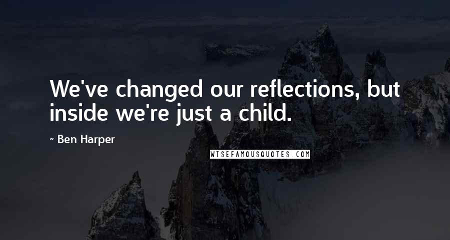 Ben Harper Quotes: We've changed our reflections, but inside we're just a child.