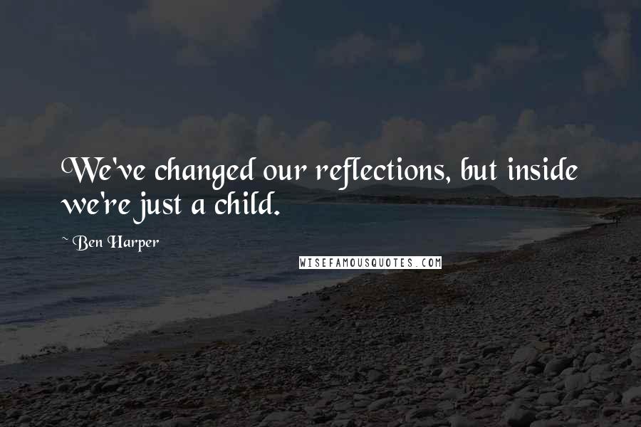 Ben Harper Quotes: We've changed our reflections, but inside we're just a child.