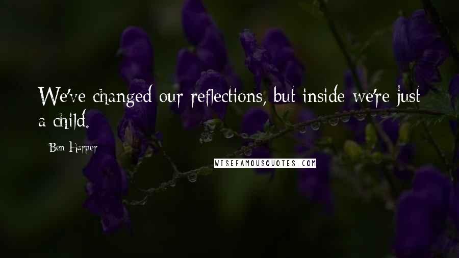 Ben Harper Quotes: We've changed our reflections, but inside we're just a child.