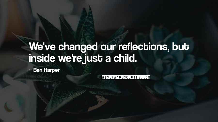 Ben Harper Quotes: We've changed our reflections, but inside we're just a child.