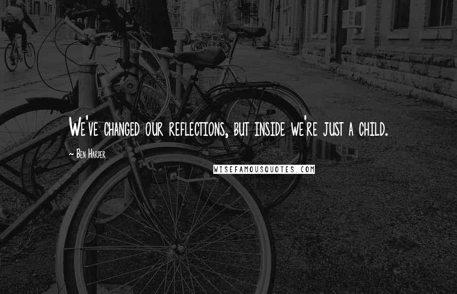 Ben Harper Quotes: We've changed our reflections, but inside we're just a child.