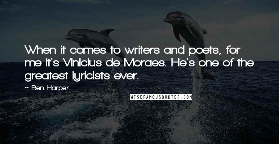 Ben Harper Quotes: When it comes to writers and poets, for me it's Vinicius de Moraes. He's one of the greatest lyricists ever.