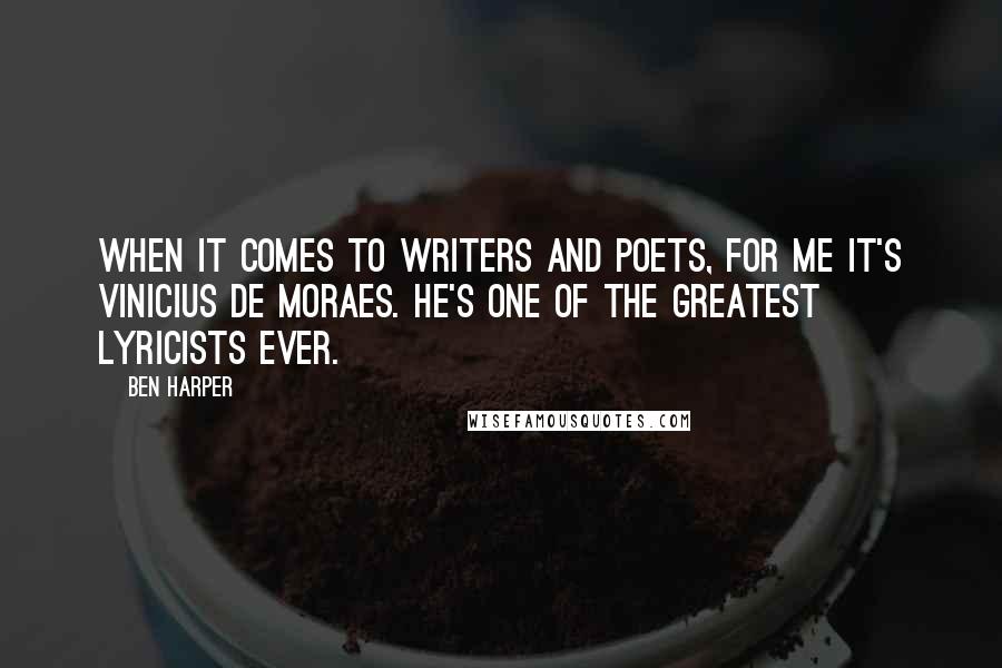 Ben Harper Quotes: When it comes to writers and poets, for me it's Vinicius de Moraes. He's one of the greatest lyricists ever.