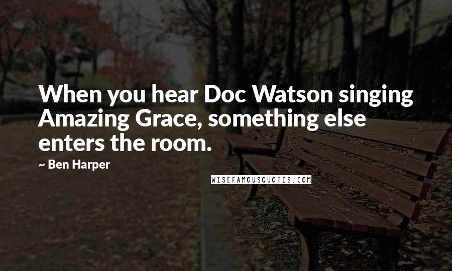 Ben Harper Quotes: When you hear Doc Watson singing Amazing Grace, something else enters the room.