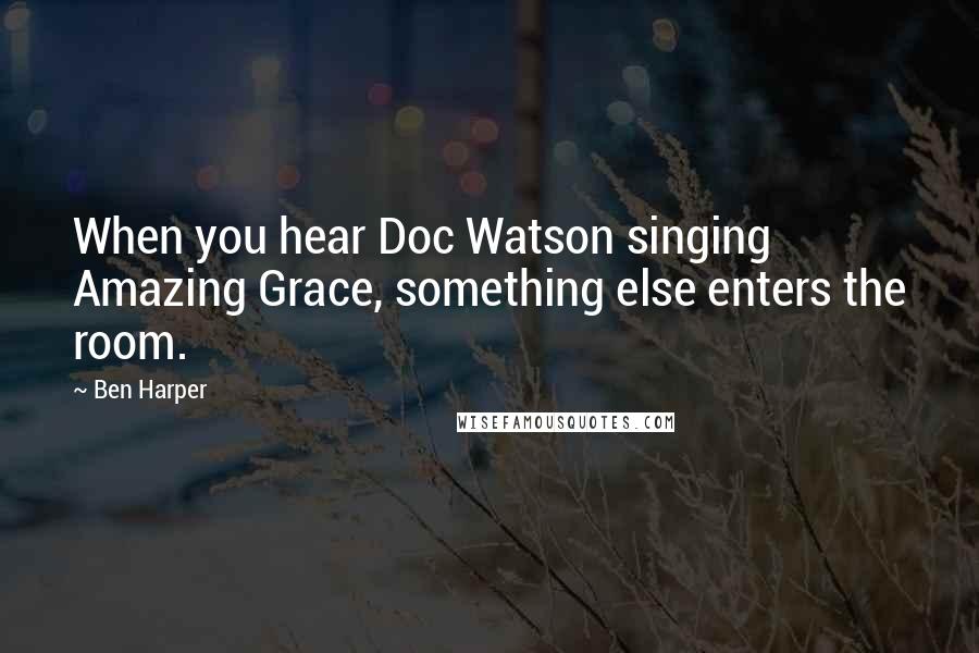 Ben Harper Quotes: When you hear Doc Watson singing Amazing Grace, something else enters the room.