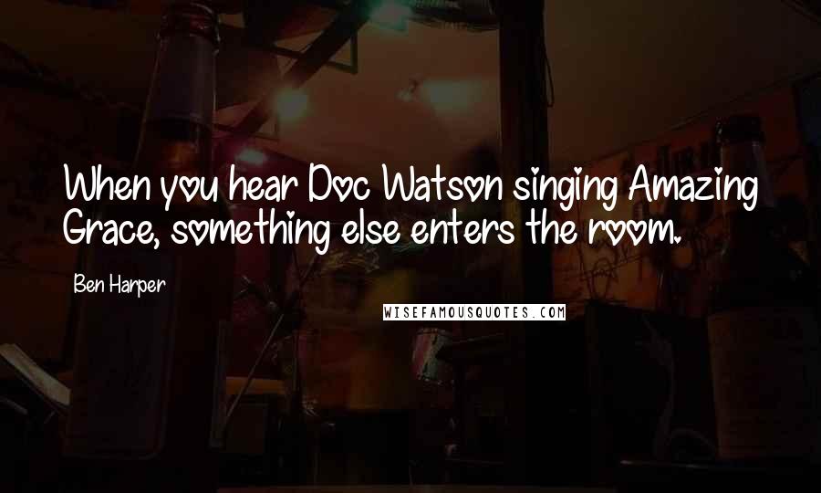 Ben Harper Quotes: When you hear Doc Watson singing Amazing Grace, something else enters the room.