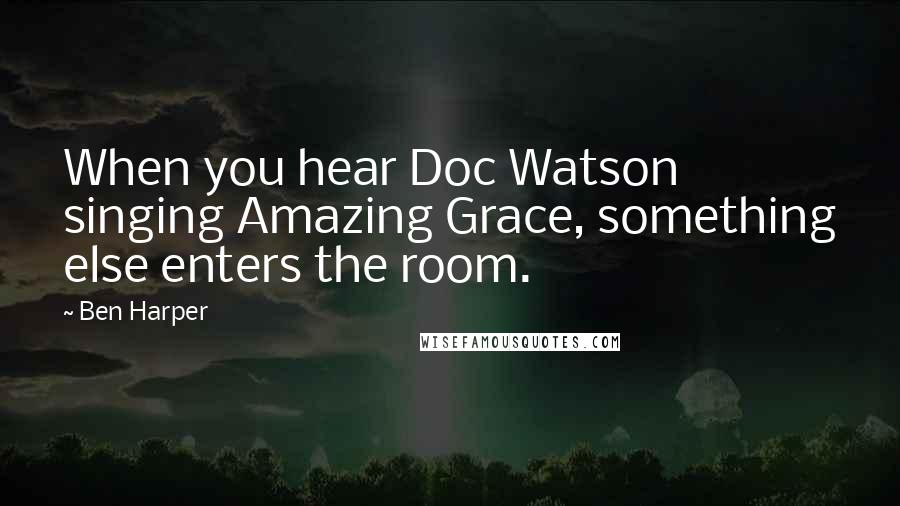 Ben Harper Quotes: When you hear Doc Watson singing Amazing Grace, something else enters the room.