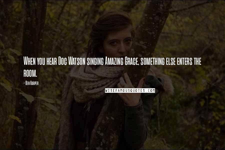 Ben Harper Quotes: When you hear Doc Watson singing Amazing Grace, something else enters the room.