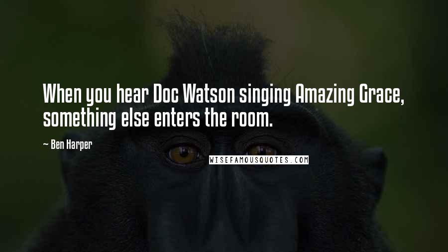 Ben Harper Quotes: When you hear Doc Watson singing Amazing Grace, something else enters the room.