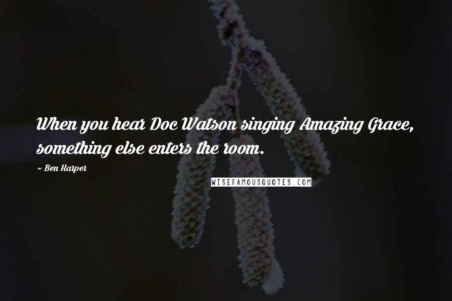 Ben Harper Quotes: When you hear Doc Watson singing Amazing Grace, something else enters the room.