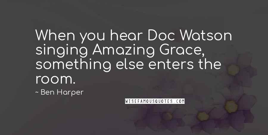 Ben Harper Quotes: When you hear Doc Watson singing Amazing Grace, something else enters the room.
