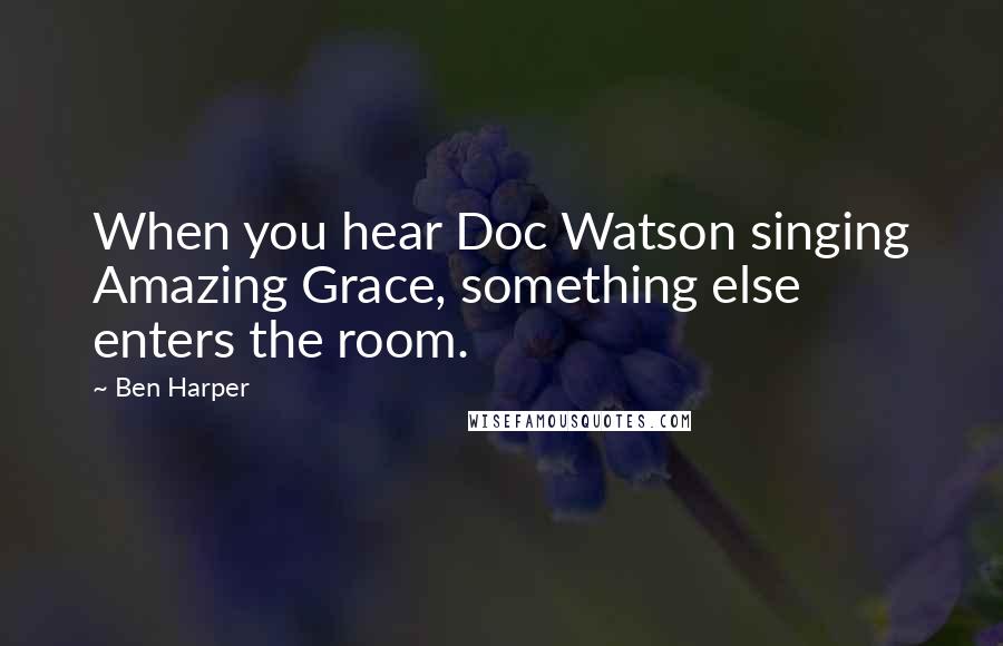 Ben Harper Quotes: When you hear Doc Watson singing Amazing Grace, something else enters the room.
