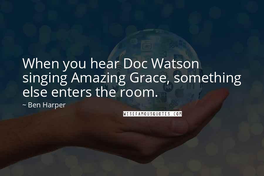 Ben Harper Quotes: When you hear Doc Watson singing Amazing Grace, something else enters the room.