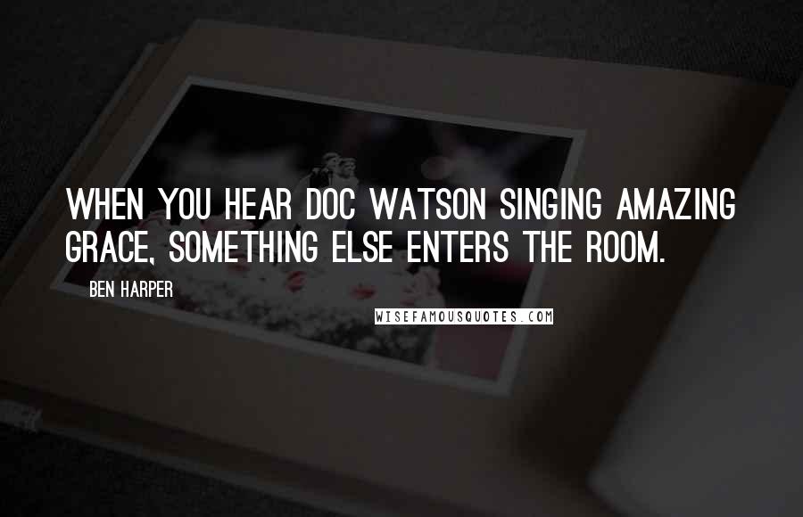 Ben Harper Quotes: When you hear Doc Watson singing Amazing Grace, something else enters the room.