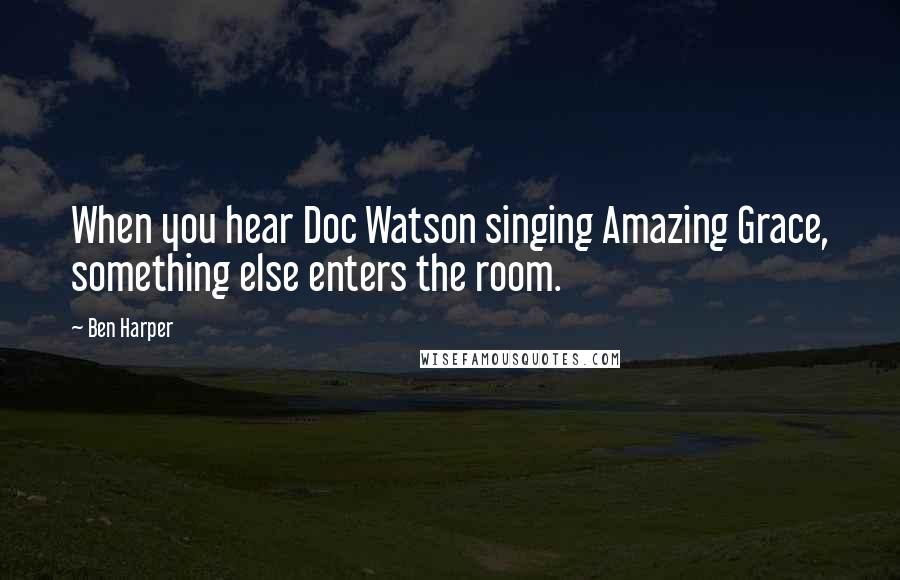 Ben Harper Quotes: When you hear Doc Watson singing Amazing Grace, something else enters the room.