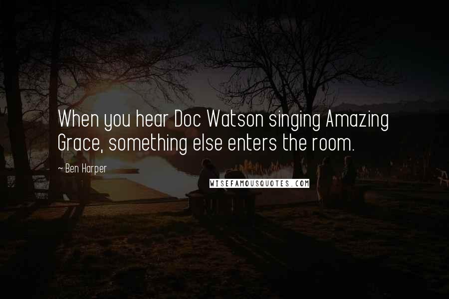 Ben Harper Quotes: When you hear Doc Watson singing Amazing Grace, something else enters the room.