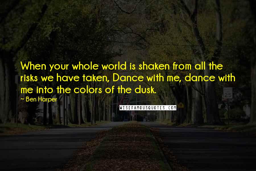 Ben Harper Quotes: When your whole world is shaken from all the risks we have taken, Dance with me, dance with me into the colors of the dusk.