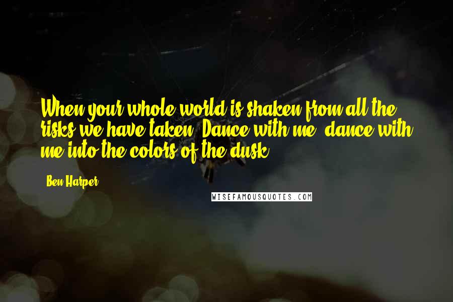 Ben Harper Quotes: When your whole world is shaken from all the risks we have taken, Dance with me, dance with me into the colors of the dusk.