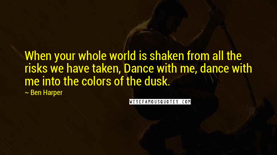 Ben Harper Quotes: When your whole world is shaken from all the risks we have taken, Dance with me, dance with me into the colors of the dusk.