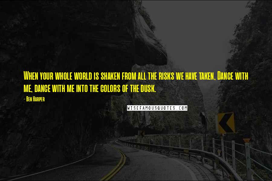 Ben Harper Quotes: When your whole world is shaken from all the risks we have taken, Dance with me, dance with me into the colors of the dusk.