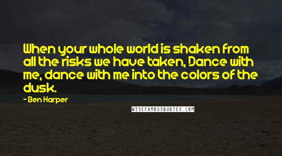 Ben Harper Quotes: When your whole world is shaken from all the risks we have taken, Dance with me, dance with me into the colors of the dusk.