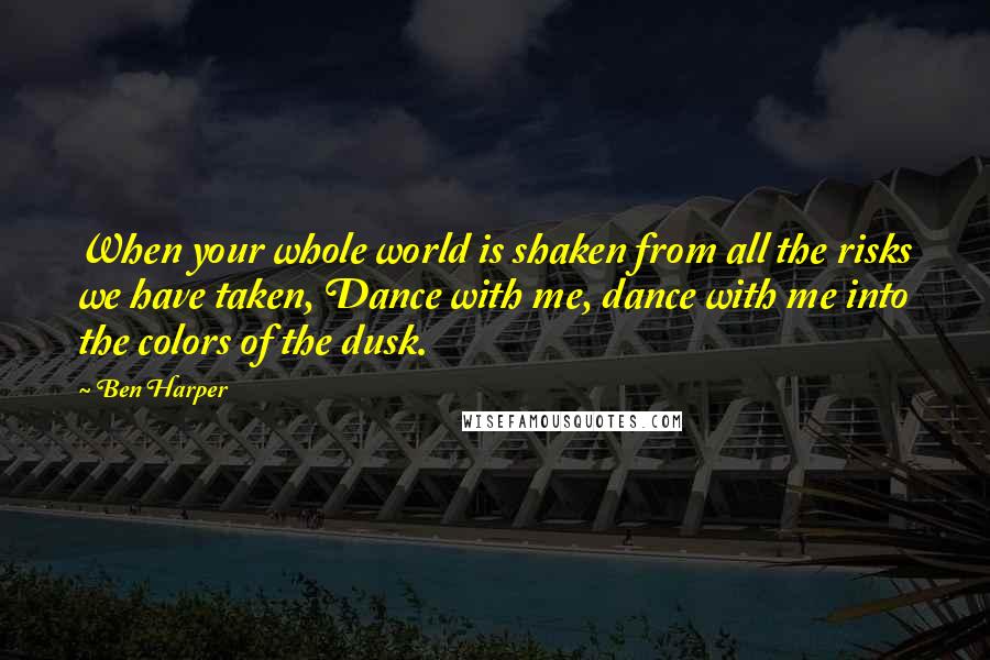 Ben Harper Quotes: When your whole world is shaken from all the risks we have taken, Dance with me, dance with me into the colors of the dusk.