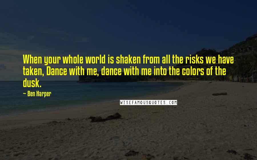 Ben Harper Quotes: When your whole world is shaken from all the risks we have taken, Dance with me, dance with me into the colors of the dusk.