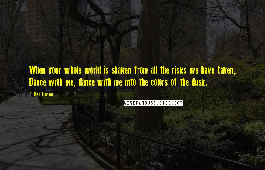 Ben Harper Quotes: When your whole world is shaken from all the risks we have taken, Dance with me, dance with me into the colors of the dusk.