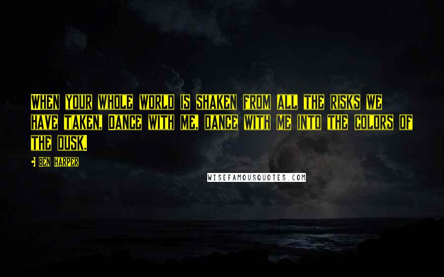 Ben Harper Quotes: When your whole world is shaken from all the risks we have taken, Dance with me, dance with me into the colors of the dusk.