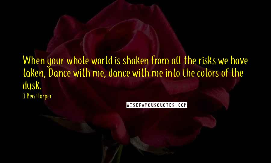 Ben Harper Quotes: When your whole world is shaken from all the risks we have taken, Dance with me, dance with me into the colors of the dusk.