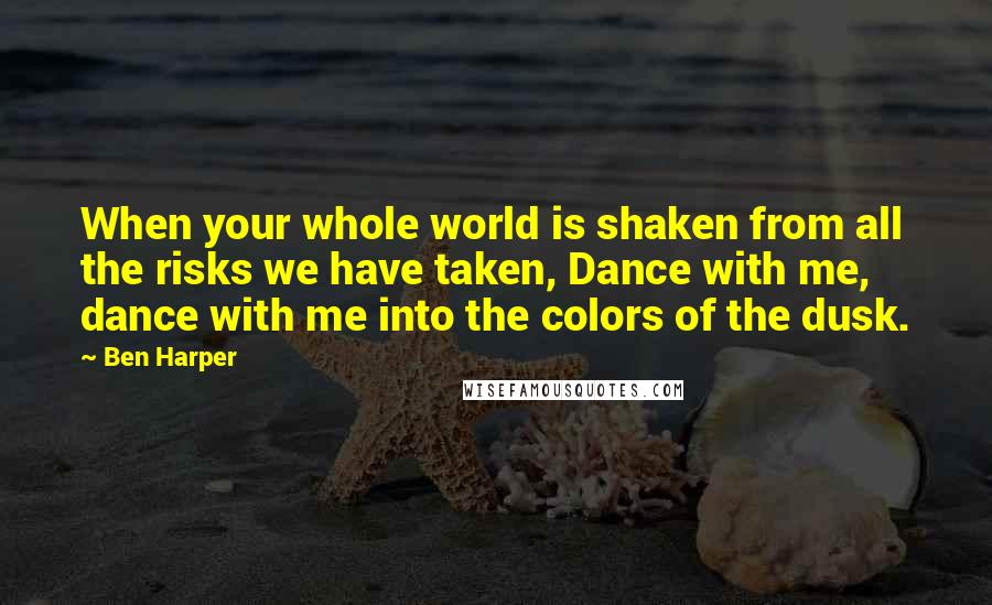 Ben Harper Quotes: When your whole world is shaken from all the risks we have taken, Dance with me, dance with me into the colors of the dusk.