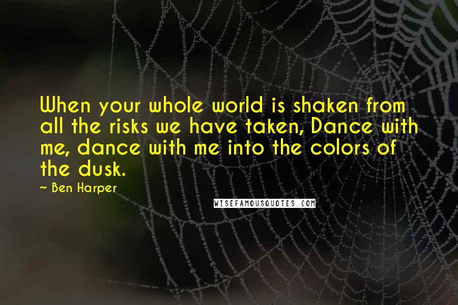 Ben Harper Quotes: When your whole world is shaken from all the risks we have taken, Dance with me, dance with me into the colors of the dusk.