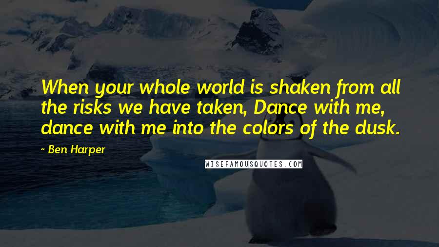 Ben Harper Quotes: When your whole world is shaken from all the risks we have taken, Dance with me, dance with me into the colors of the dusk.