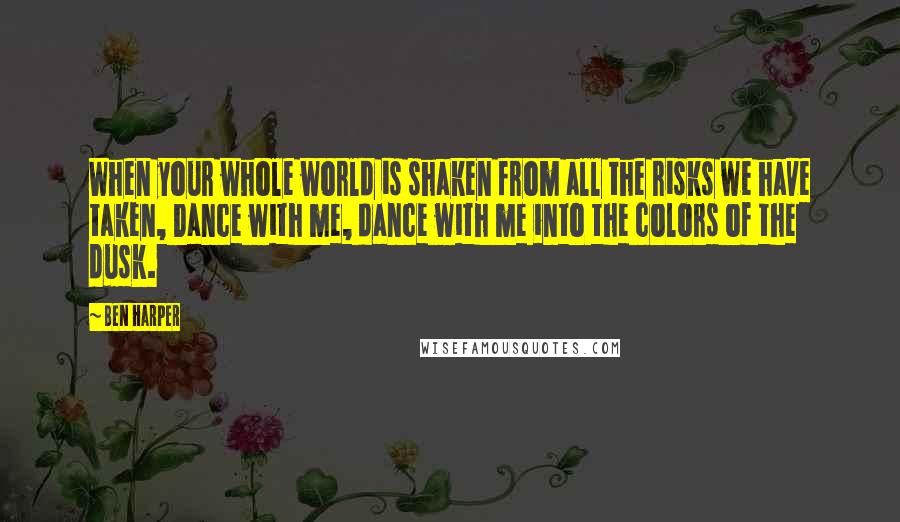 Ben Harper Quotes: When your whole world is shaken from all the risks we have taken, Dance with me, dance with me into the colors of the dusk.