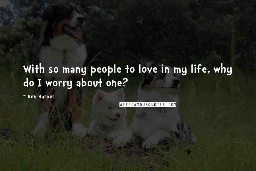 Ben Harper Quotes: With so many people to love in my life, why do I worry about one?