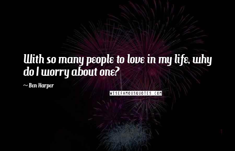Ben Harper Quotes: With so many people to love in my life, why do I worry about one?