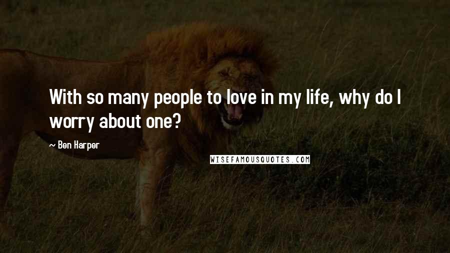 Ben Harper Quotes: With so many people to love in my life, why do I worry about one?