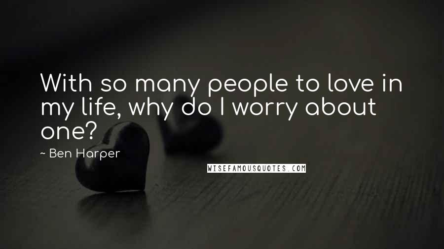 Ben Harper Quotes: With so many people to love in my life, why do I worry about one?