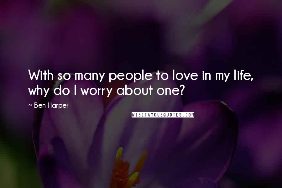 Ben Harper Quotes: With so many people to love in my life, why do I worry about one?