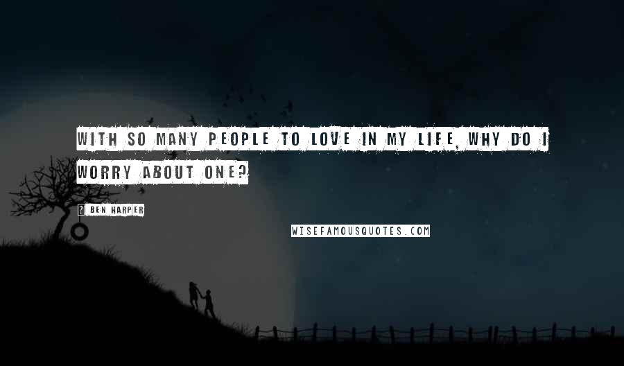 Ben Harper Quotes: With so many people to love in my life, why do I worry about one?