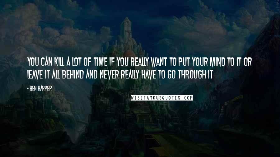 Ben Harper Quotes: You can kill a lot of time if you really want to put your mind to it Or leave it all behind and never really have to go through it