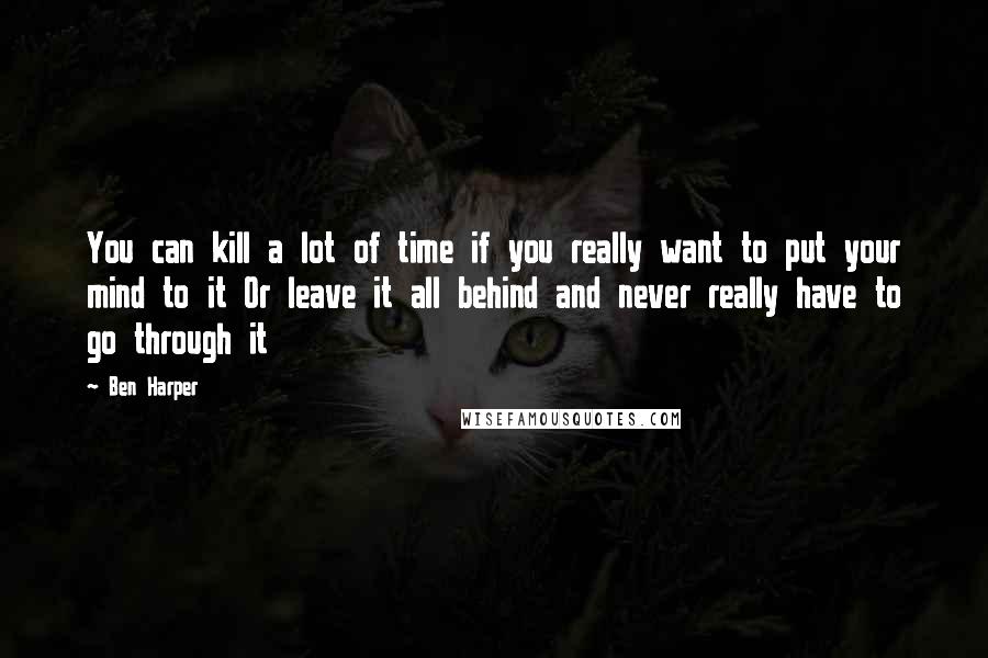 Ben Harper Quotes: You can kill a lot of time if you really want to put your mind to it Or leave it all behind and never really have to go through it