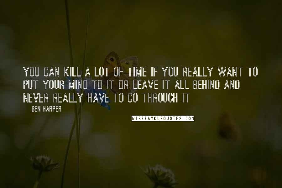 Ben Harper Quotes: You can kill a lot of time if you really want to put your mind to it Or leave it all behind and never really have to go through it