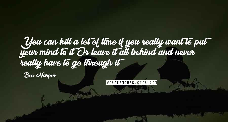 Ben Harper Quotes: You can kill a lot of time if you really want to put your mind to it Or leave it all behind and never really have to go through it